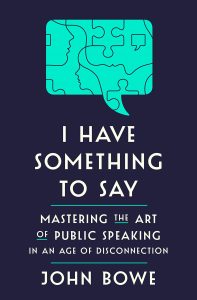 I Have Something to Say: Mastering the Art of Public Speaking in an Age of Disconnection by John Bowe